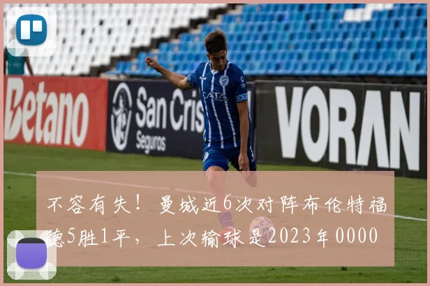 不容有失！曼城近6次对阵布伦特福德5胜1平，上次输球是2023年0000644