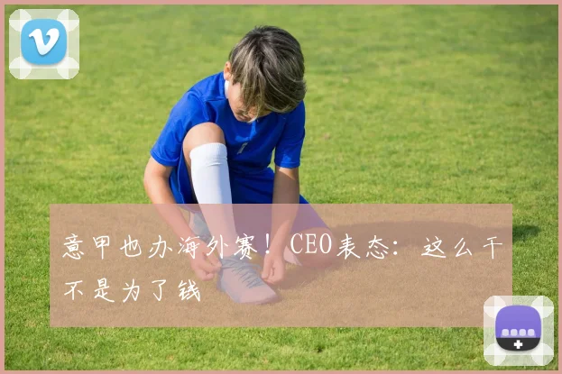 意甲也办海外赛！CEO表态：这么干不是为了钱